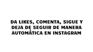 DA LIKES, COMENTA, SIGUE Y
DEJA DE SEGUIR DE MANERA
AUTOMÁTICA EN INSTAGRAM
 
