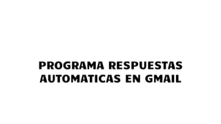 PROGRAMA RESPUESTAS
AUTOMATICAS EN GMAIL
 