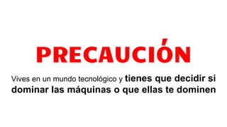 PRECAUCIÓN
Vives en un mundo tecnológico y tienes que decidir si
dominar las máquinas o que ellas te dominen
 