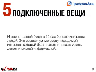 ПОДКЛЮЧЕННЫЕ ВЕЩИ
Интернет вещей будет в 10 раз больше интернета
людей. Это создаст умную среду, невидимый
интернет, который будет наполнять нашу жизнь
дополнительной информацией.
25
5
 