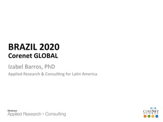 ©2014-15 Brazil Chapter Corenet Global, Steelcase, Izabel Barros
BRAZIL	2020	
Corenet	GLOBAL	
Izabel	Barros,	PhD	
Applied	Research	&	Consul:ng	for	La:n	America	
 