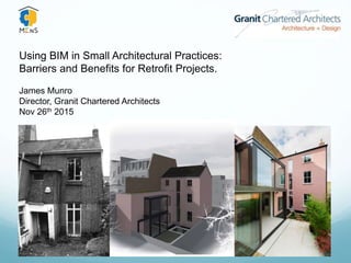 Using BIM in Small Architectural Practices:
Barriers and Benefits for Retrofit Projects.
James Munro
Director, Granit Chartered Architects
Nov 26th 2015
 