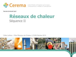 Direction territoriale Ouest
Réseaux de chaleur
Odile Lefrère – Pôle Réseaux de Chaleur | CVRH Nantes 2015
24 janvier 2014
Séquence II 
 