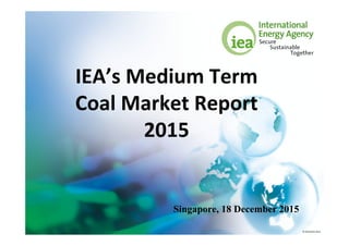 © OECD/IEA 2015
IEA’s Medium Term
Coal Market Report
2015
Singapore, 18 December 2015
 