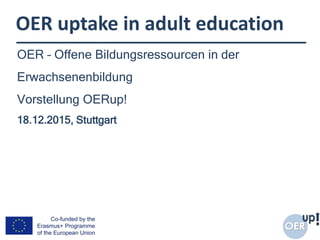 OER uptake in adult education
OER – Offene Bildungsressourcen in der
Erwachsenenbildung
Vorstellung OERup!
18.12.2015, Stuttgart
 