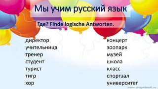 Где? Finde logische Antworten.
директор
учительница
тренер
студент
турист
тигр
хор
концерт
зоопарк
музей
школа
класс
спортзал
университет
Мы учим русский язык
 