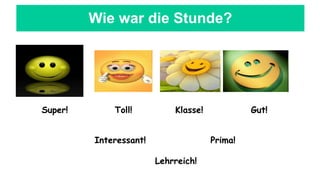 Wie war die Stunde?
Super! Toll! Klasse! Gut!
Interessant! Prima!
Lehrreich!
 