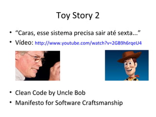 Toy Story 2
• “Caras, esse sistema precisa sair até sexta...”
• Vídeo: http://www.youtube.com/watch?v=2GB9h6rqeU4




• Clean Code by Uncle Bob
• Manifesto for Software Craftsmanship
 