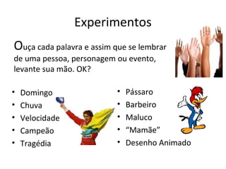 Experimentos
Ouça cada palavra e assim que se lembrar
de uma pessoa, personagem ou evento,
levante sua mão. OK?

•   Domingo                •   Pássaro
•   Chuva                  •   Barbeiro
•   Velocidade             •   Maluco
•   Campeão                •   “Mamãe”
•   Tragédia               •   Desenho Animado
 