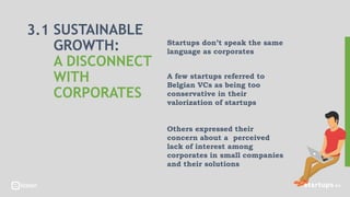 Startups don’t speak the same
language as corporates
A few startups referred to
Belgian VCs as being too
conservative in their
valorization of startups
Others expressed their
concern about a perceived
lack of interest among
corporates in small companies
and their solutions
3.1 SUSTAINABLE
GROWTH:
A DISCONNECT
WITH
CORPORATES
 