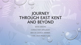 JOURNEY
THROUGH EAST KENT
AND BEYOND
NITIN SHROTRI
CONSULTANT UROLOGIST
BMA UK COUNCIL MEMBER,
CHAIR, BAUS PROJECT SAS
 
