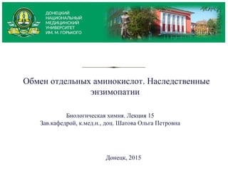 Обмен отдельных аминокислот. Наследственные
энзимопатии
Биологическая химия. Лекция 15
Зав.кафедрой, к.мед.н., доц. Шатова Ольга Петровна
Донецк, 2015
 