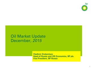 1
Oil Market Update
December, 2015
Vladimir Drebentsov
Head of Russia and CIS Economics, BP plc.
Vice President, BP Russia
 