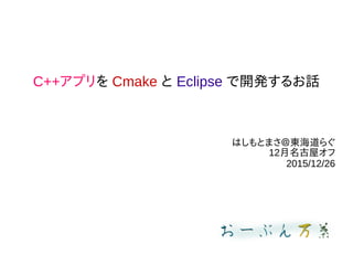 C++アプリを Cmake と Eclipse で開発するお話
はしもとまさ＠東海道らぐ
12月名古屋オフ
2015/12/26
 