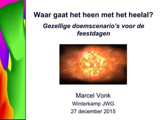Waar gaat het heen met het heelal?
Gezellige doemscenario’s voor de
feestdagen
Marcel Vonk
Winterkamp JWG
27 december 2015
 