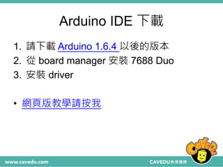 Arduino IDE 下載
1. 請下載 Arduino 1.6.4 以後的版本
2. 從 board manager 安裝 7688 Duo
3. 安裝 driver
• 網頁版教學請按我
 