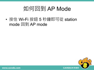 如何回到 AP Mode
• 按住 Wi-Fi 按鈕 5 秒鐘即可從 station
mode 回到 AP mode
 