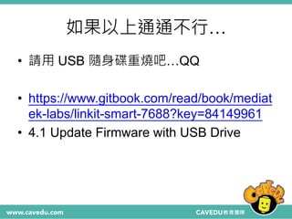如果以上通通不行…
• 請用 USB 隨身碟重燒吧…QQ
• https://www.gitbook.com/read/book/mediat
ek-labs/linkit-smart-7688?key=84149961
• 4.1 Update Firmware with USB Drive
 