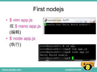 First nodejs
• $ vim app.js
或 $ nano app.js
(編輯)
• $ node app.js
(執行)
 