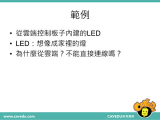 範例
• 從雲端控制板子內建的LED
• LED：想像成家裡的燈
• 為什麼從雲端？不能直接連線嗎？
 