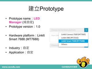 建立Prototype
• Prototype name：LED
Manager (或自定)
• Prototype version：1.0
• Hardware platform：LinkIt
Smart 7688 (MT7688)
• Industry：自定
• Application：自定
 