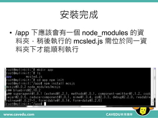 安裝完成
• /app 下應該會有一個 node_modules 的資
料夾，稍後執行的 mcsled.js 需位於同一資
料夾下才能順利執行
 