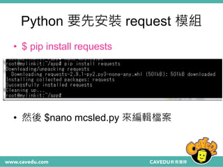 Python 要先安裝 request 模組
• $ pip install requests
• 然後 $nano mcsled.py 來編輯檔案
 