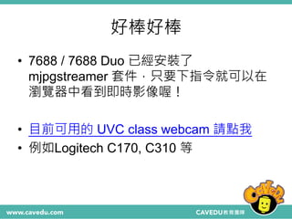好棒好棒
• 7688 / 7688 Duo 已經安裝了
mjpgstreamer 套件，只要下指令就可以在
瀏覽器中看到即時影像喔！
• 目前可用的 UVC class webcam 請點我
• 例如Logitech C170, C310 等
 