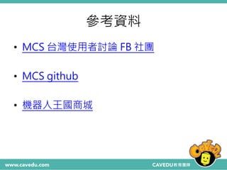 參考資料
• MCS 台灣使用者討論 FB 社團
• MCS github
• 機器人王國商城
 