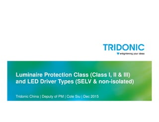 Luminaire Protection Class (Class I, II & III)
and LED Driver Types (SELV & non-isolated)
Tridonic China | Deputy of PM | Cole Siu | Dec 2015
 