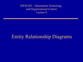 INFM 603 – Information Technology
and Organizational Context
Lecture 8
Entity Relationship Diagrams
 