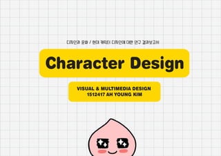 Character Design
디자인과 문화 / 현대 캐릭터 디자인에 대한 연구 결과보고서
VISUAL & MULTIMEDIA DESIGN
1512417 AH YOUNG KIM
 