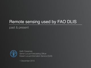 Remote sensing used by FAO DLIS
past & present
Keith Cressman
Senior Locust Forecasting Oﬃcer
Desert Locust Information Service (DLIS)
1 December 2015
 