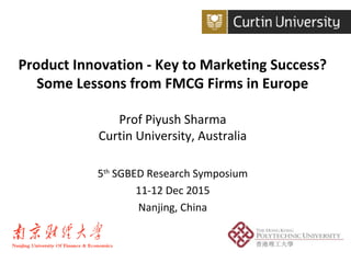 Product Innovation - Key to Marketing Success?
Some Lessons from FMCG Firms in Europe
Prof Piyush Sharma
Curtin University, Australia
5th
SGBED Research Symposium
11-12 Dec 2015
Nanjing, China
 
