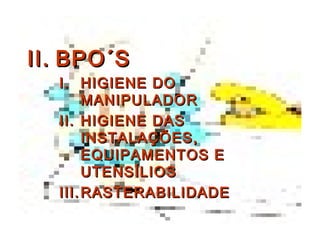 II.II. BPO´SBPO´S
I.I. HIGIENE DOHIGIENE DO
MANIPULADORMANIPULADOR
II.II. HIGIENE DASHIGIENE DAS
INSTALAÇÕES,INSTALAÇÕES,
EQUIPAMENTOS EEQUIPAMENTOS E
UTENSÍLIOSUTENSÍLIOS
III.III. RASTERABILIDADERASTERABILIDADE
 