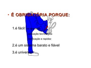 • É OBRIGATÓRIA PORQUE:É OBRIGATÓRIA PORQUE:
1.é fácil: na operação
aplicação tecnológica
verificação e rapidez
2.é um sistema barato e fiável
3.é universal
 