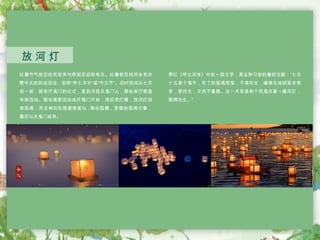 处暑节气前后的民俗多与祭祖及迎秋有关。处暑前后民间会有庆
赞中元的民俗活动，俗称“作七月半”或“中元节”。旧时民间从七月
初一起，就有开鬼门的仪式，直到月底关鬼门止，都会举行普渡
布施活动。据说普度活动由开鬼门开始，然后竖灯篙，放河灯招
致孤魂；而主体则在搭建普度坛 , 架设孤棚，穿插抢孤等行事，
最后以关鬼门结束。
放 河 灯
萧红《呼兰河传》中的一段文字，是这种习俗的最好注脚：“七月
十五是个鬼节；死了的冤魂怨鬼，不得托生，缠绵在地狱里非常
苦，想托生，又找不着路。这一天若是有个死鬼托着一盏河灯，
就得托生。”
 