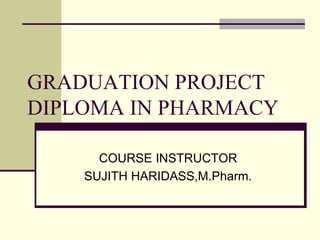 GRADUATION PROJECT
DIPLOMA IN PHARMACY
COURSE INSTRUCTOR
SUJITH HARIDASS,M.Pharm.
 