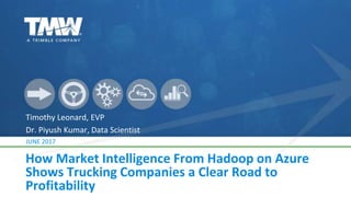 How Market Intelligence From Hadoop on Azure
Shows Trucking Companies a Clear Road to
Profitability
Timothy Leonard, EVP
Dr. Piyush Kumar, Data Scientist
JUNE 2017
 