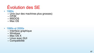 • 1980s
– Unix (sur des machines plus grosses)
– CP/M
– MSDOS
– Mac OS
• 1990s et 2000s
– Interface graphique
– Windows
– Mac OS X
– Linux avec GUI
– Compatibilité
Évolution des SE
17
 