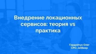 JetBeep
Внедрение локационных
сервисов: теория vs
практика
Гордийчук Олег
CPO, JetBeep
 