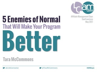 #AMDays@TaraMcCommons@LinkConnector
5EnemiesofNormal
That Will Make Your Program
BetterTaraMcCommons
Aﬃliate Management Days
SanFrancisco
May 2017
 