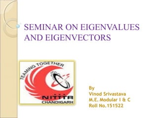 SEMINAR ON EIGENVALUES
AND EIGENVECTORS
By
Vinod Srivastava
M.E. Modular I & C
Roll No.151522
 