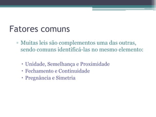 Fatores comuns
▫ Muitas leis são complementos uma das outras,
sendo comuns identificá-las no mesmo elemento:
 Unidade, Semelhança e Proximidade
 Fechamento e Continuidade
 Pregnância e Simetria
 