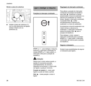 MS 362 C-M
brasileiro
28
Montar a placa de cobertura
N Instalar a placa de cobertura (1)
com os dois elementos de ligação
(setas) e fixá-la com os
parafusos (2).
Posições do interruptor combinado
STOP ou † – para desligar a máquina,
empurrar o interruptor combinado na
direção STOP ou †. Após soltá-lo, o
interruptor volta para a posição de
trabalho F.
ATENÇÃO
Depois que o motor estiver parado, a
ignição é novamente acionada
automaticamente. Ao acionar o
dispositivo de arranque, o motor pode
ser ligado a qualquer momento.
Posição de trabalho F – motor está
ligado ou pode ser dada a partida
Start } – nesta posição o motor é
ligado
Regulagem do interruptor combinado
Para alterar a posição do interruptor
combinado da posição de trabalho F
para Start }, pressionar e manter
pressionados a trava do acelerador e a
alavanca do acelerador ao mesmo
tempo. Ajustar o interruptor combinado
na posição Start } e soltar
simultaneamente a alavanca do
acelerador e a trava do acelerador.
Ao pressionar a trava do acelerador e ao
mesmo tempo a alavanca do
acelerador, o interruptor combinado
passa da posição Start } para a
posição de trabalho F.
Para desligar o motor, passar o
interruptor combinado para a posição
STOP ou †. Após soltar o interruptor
combinado, ele retorna para a posição
de trabalho F.
Segurar a motosserra
Existem duas possibilidades de segurar
a motosserra para ligá-la.
2
2
0001BA004KN
1
Ligar e desligar a máquina
1166BA025AM
 