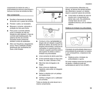 MS 362 C-M
brasileiro
39
comprimento do dente de corte, a
profundidade da ranhura e para limpar a
ranhura e os furos da entrada de óleo.
Afiar corretamente
N Escolher a ferramenta de afiação,
de acordo com o passo da corrente.
N Prender o sabre, se necessário.
N Bloquear a corrente, colocando a
proteção da mão para frente.
N Para puxar a corrente adiante,
puxar a proteção da mão em
direção ao cabo dianteiro: o freio da
corrente está desbloqueado. No
sistema de freio da corrente
Quickstop Super pressionar
também a trava do acelerador.
N Afiar com frequência, desgastando
pouco. Para a reafiação simples,
geralmente são necessárias de
duas a três limadas.
N Conduzir a lima: na horizontal (em
ângulo reto em relação à superfície
lateral do sabre), de acordo com os
ângulos mencionados, conforme as
marcações no suporte para lima.
Colocar o suporte para lima sobre a
aba superior do dente e sobre o
limitador de profundidade.
N Limar somente de dentro para fora.
N A lima somente pega no traço para
frente. Ao voltar, levantar a lima.
N Não limar elos de ligação e de
tração.
N Girar a lima em distâncias
regulares, para evitar um desgaste
unilateral.
N Retirar a rebarba com um pedaço
de madeira dura.
N Verificar o ângulo com o calibrador
de correntes.
Todos os dentes de corte devem ter o
mesmo comprimento.
Com comprimentos diferentes nos
dentes, as alturas dos dentes também
são diferentes e causam um deslize
áspero e possível ruptura da corrente.
N Limar todos os dentes de corte de
acordo com o comprimento do
dente mais curto. De preferência,
mandar fazer isto em uma
assistência técnica, com um afiador
elétrico.
Distância do limitador de profundidade
O limitador de profundidade determina a
profundidade de penetração na madeira
e, por consequência, a espessura das
aparas.
a Distância entre o limitador de
profundidade e o gume.
Ao cortar madeira macia fora do período
de geada, a distância pode ser
aumentada em até 0,2 mm (0.008").
689BA018KN
90°
689BA043KN
689BA023KN
a
 