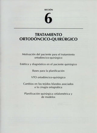 SECCIÓN
TRATAMIENTO
ORTODÓNCICO-QUIRÚRGICO
Motivación del paciente para el tratamiento
ortodóncico-quirúrgico
Estética y diagnóstico en el paciente quirúrgico
Bases para la planificación
VTO ortodóncico-quirúrgico
Cambios en los tejidos blandos asociados
a la cirugía ortognática
Planificación quirúrgica cefalométrica y
de modelos
 