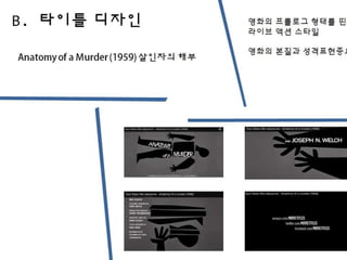 B. 타이틀 디자인
Anatomy of a Murder (1959) 살인자의 해부
영화의 프롤로그 형태를 띤
라이브 액션 스타일
영화의 본질과 성격표현중요
 