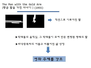 직선으로 이루어진 팔
▶막대들의 움직임, 그 막대들이 모여 만든 변형된 형태의 팔
▶마약중독자의 어둡고 비틀어진 삶 상징
영화 주제를 강조
 