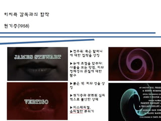 ▶전주곡: 죽은 할머니
에 대한 집착을 상징
▶눈에 초점을 맞추다:
사물을 보는 방법, 미와
정체성의 본질에 대한
탐구
▶붉은 색: 피와 성을 상
징
▶현기증과 관련된 심리
적으로 불안한 상태
▶미스테리컬,
옵티컬한 분위기
히치콕 감독과의 합작
현기증(1958)
 